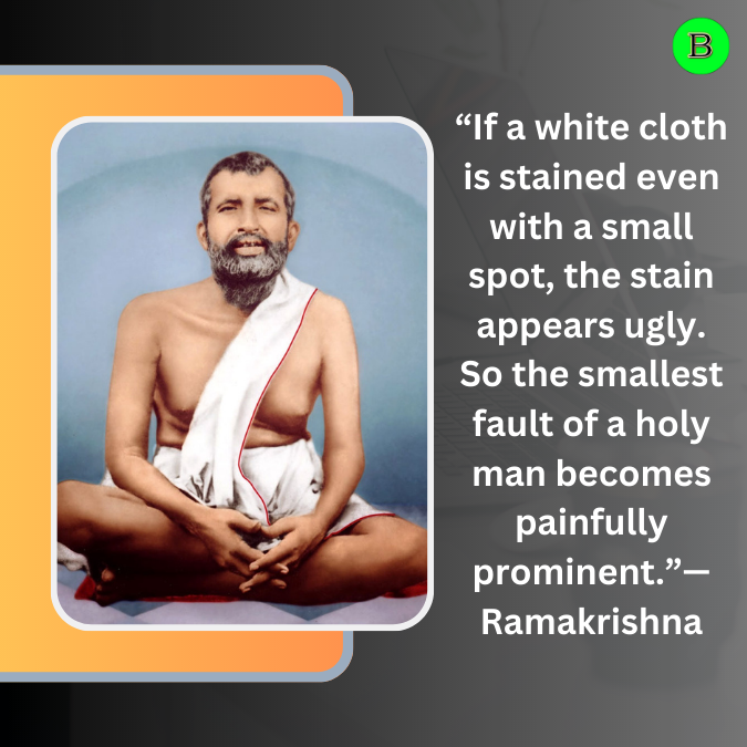 “If a white cloth is stained even with a small spot, the stain appears very ugly indeed. So the smallest fault of a holy man becomes painfully prominent.”— Ramakrishna