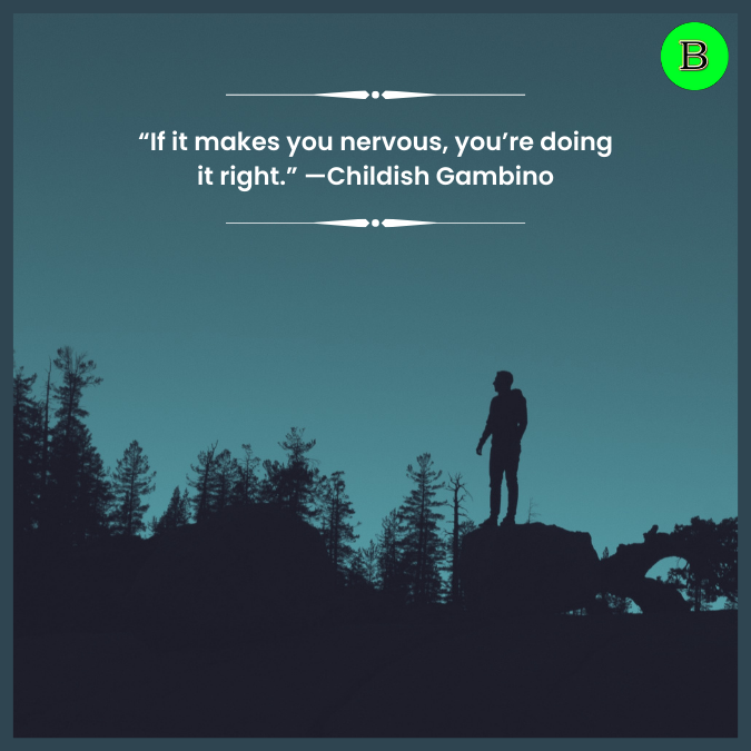 “If it makes you nervous, you’re doing it right.” —Childish Gambino
