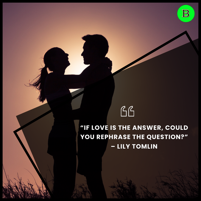 “If love is the answer, could you rephrase the question?” – Lily Tomlin