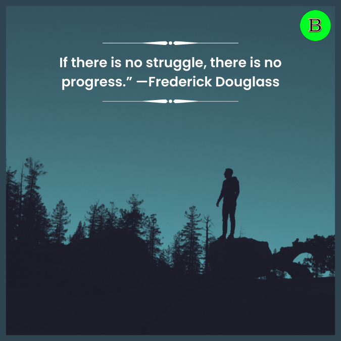 If there is no struggle, there is no progress.” —Frederick Douglass