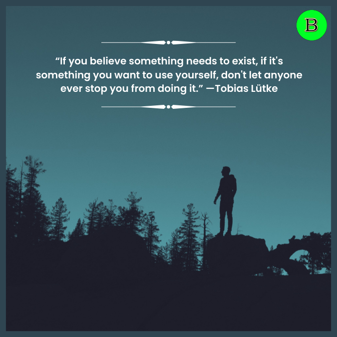 “If you believe something needs to exist, if it's something you want to use yourself, don't let anyone ever stop you from doing it.” —Tobias Lütke