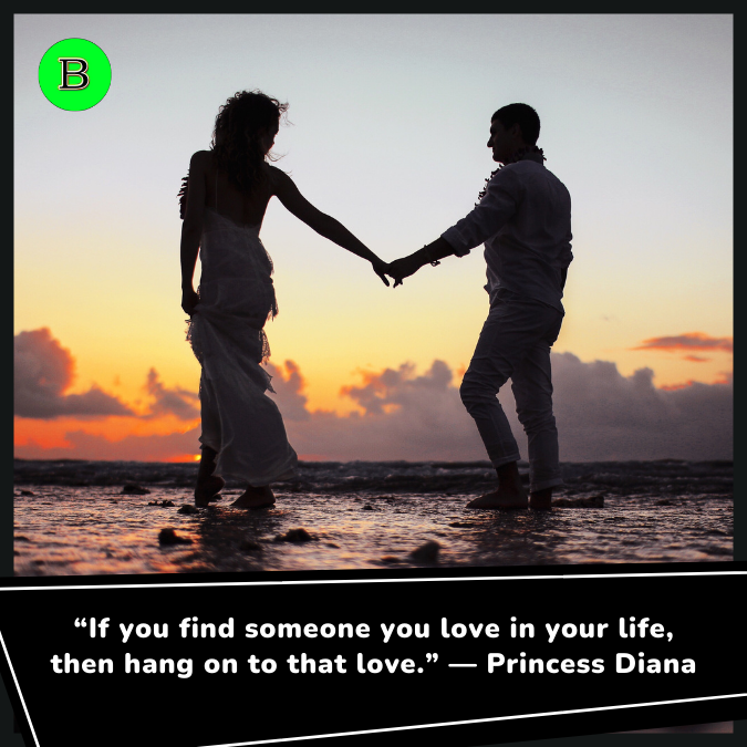 “If you find someone you love in your life, then hang on to that love.” — Princess Diana