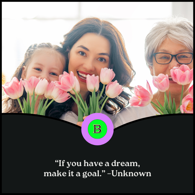 “If you have a dream, make it a goal.” –Unknown
