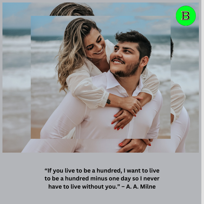 “If you live to be a hundred, I want to live to be a hundred minus one day so I never have to live without you.” – A. A. Milne