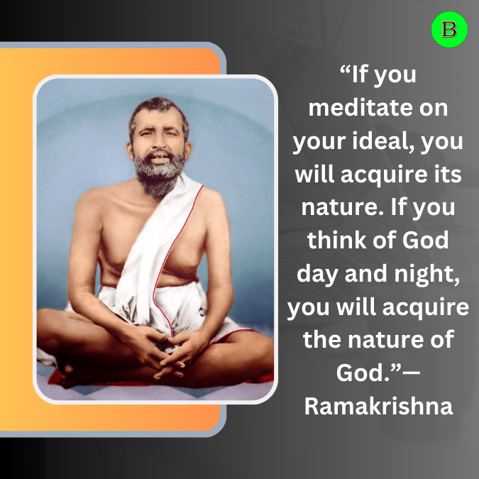 “If you meditate on your ideal, you will acquire its nature. If you think of God day and night, you will acquire the nature of God.”— Ramakrishna