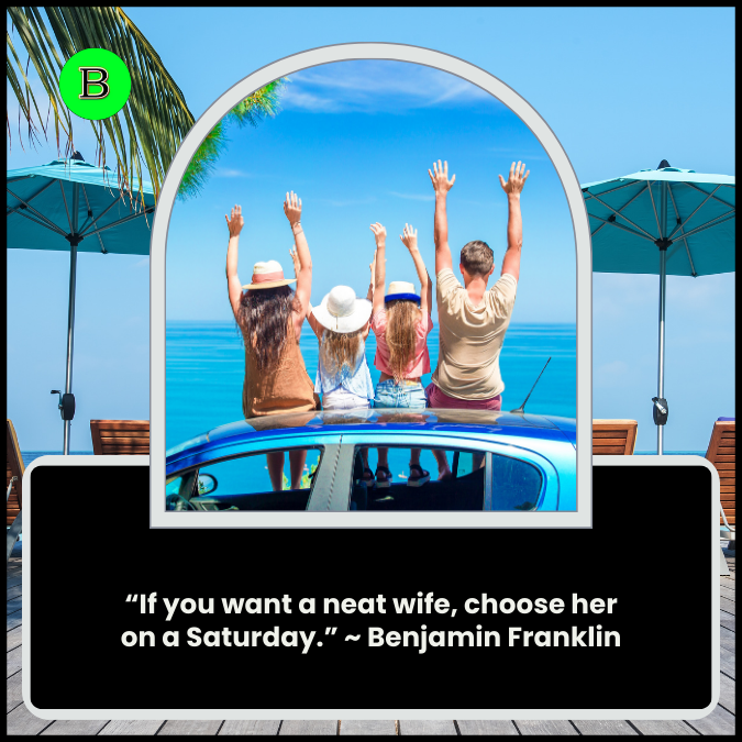 “If you want a neat wife, choose her on a Saturday.” ~ Benjamin Franklin