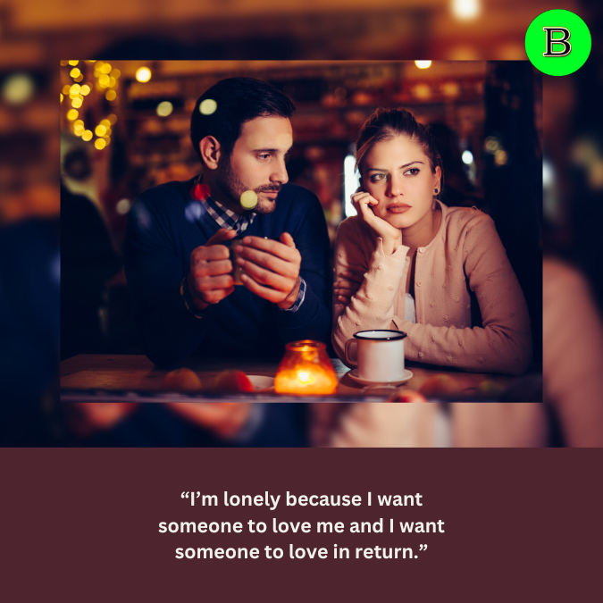 “I’m lonely because I want someone to love me and I want someone to love in return.”