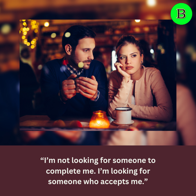 “I’m not looking for someone to complete me. I’m looking for someone who accepts me.”