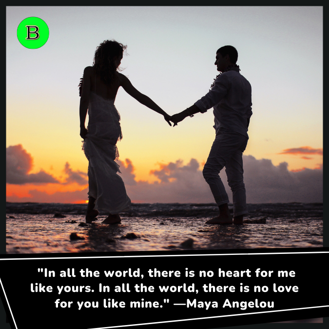  "In all the world, there is no heart for me like yours. In all the world, there is no love for you like mine." —Maya Angelou