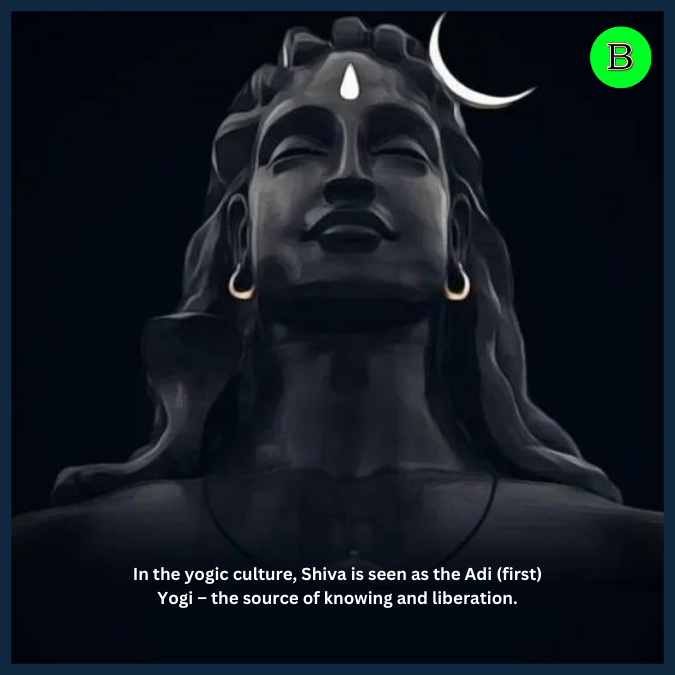 In the yogic culture, Shiva is seen as the Adi (first) Yogi – the source of knowing and liberation.