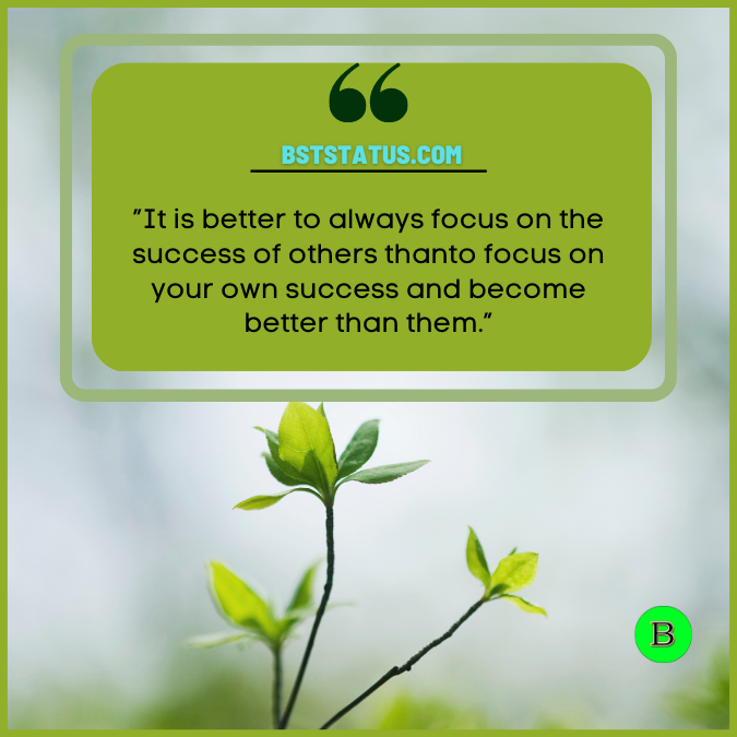 ”It is better to always focus on the success of others thanto focus on your own success and become better than them.”