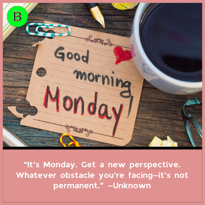 “It’s Monday. Get a new perspective. Whatever obstacle you’re facing—it’s not permanent.” —Unknown