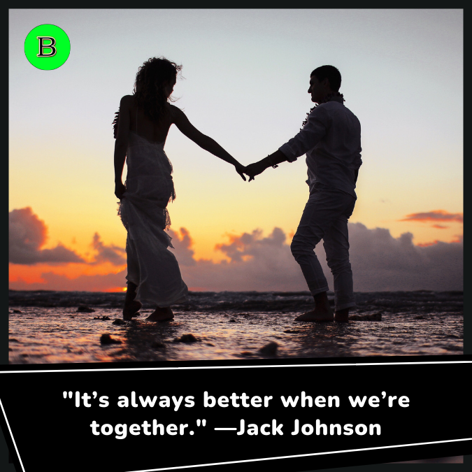 "It’s always better when we’re together." —Jack Johnson