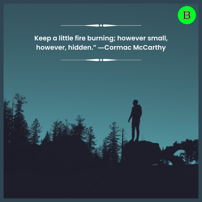 Keep a little fire burning; however small, however, hidden.” ―Cormac McCarthy