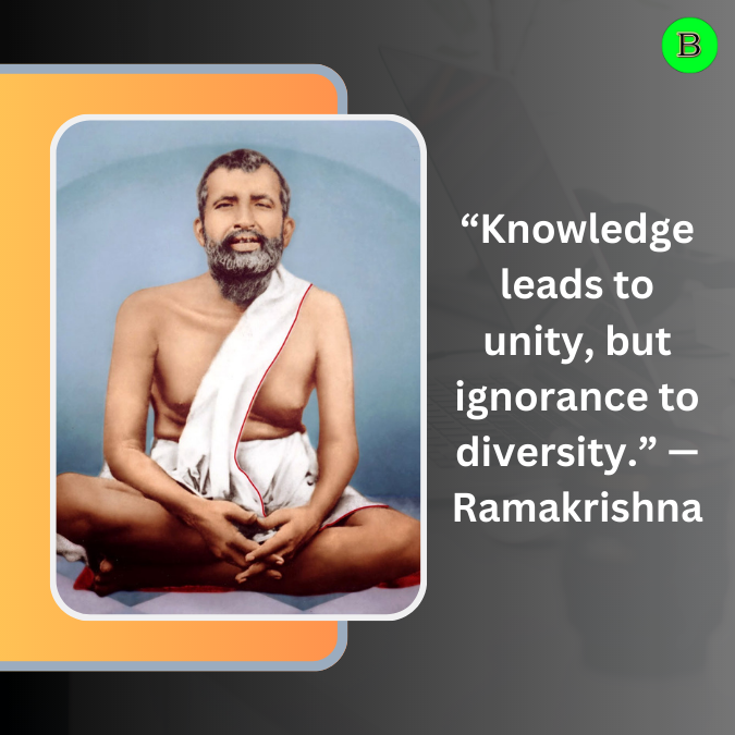 “Knowledge leads to unity, but ignorance to diversity.” — Ramakrishna