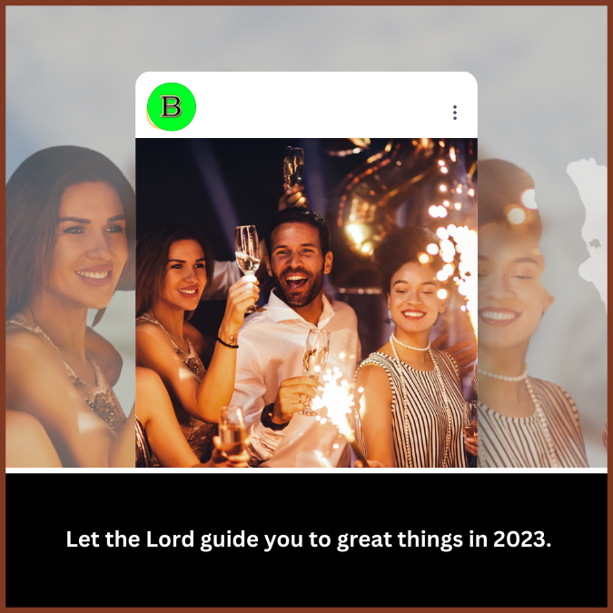 Let the Lord guide you to great things in 2023.