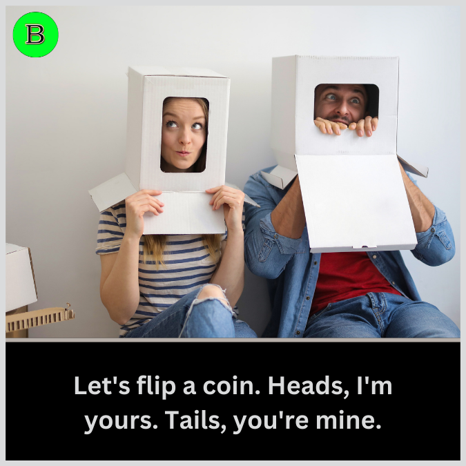 Let's flip a coin. Heads, I'm yours. Tails, you're mine.