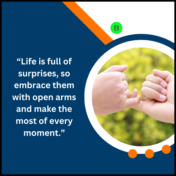 “Life is full of surprises, so embrace them with open arms and make the most of every moment.”