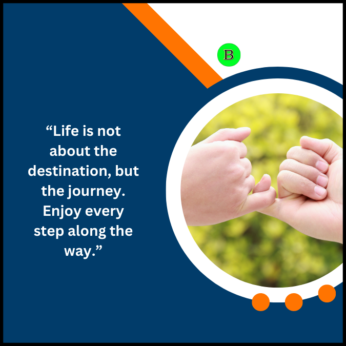 “Life is not about the destination, but the journey. Enjoy every step along the way.”