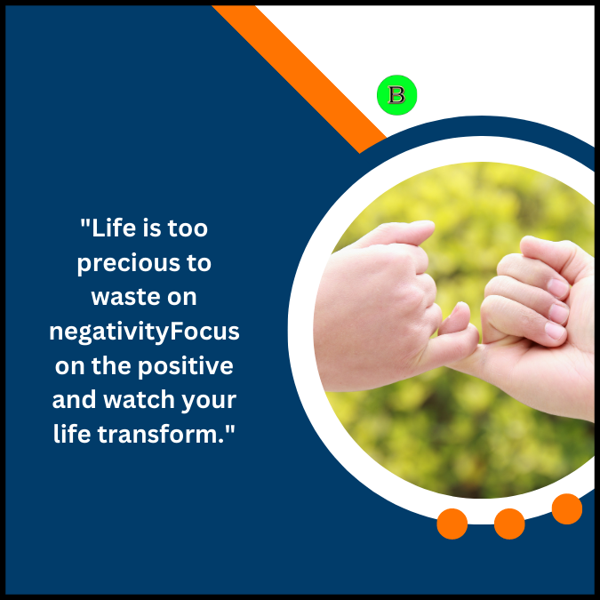 “Life is too precious to waste on negativityFocus on the positive and watch your life transform.”