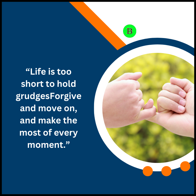 “Life is too short to hold grudgesForgive and move on, and make the most of every moment.”