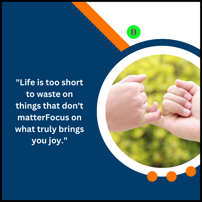 “Life is too short to waste on things that don’t matter. Focus on what truly brings you joy.”