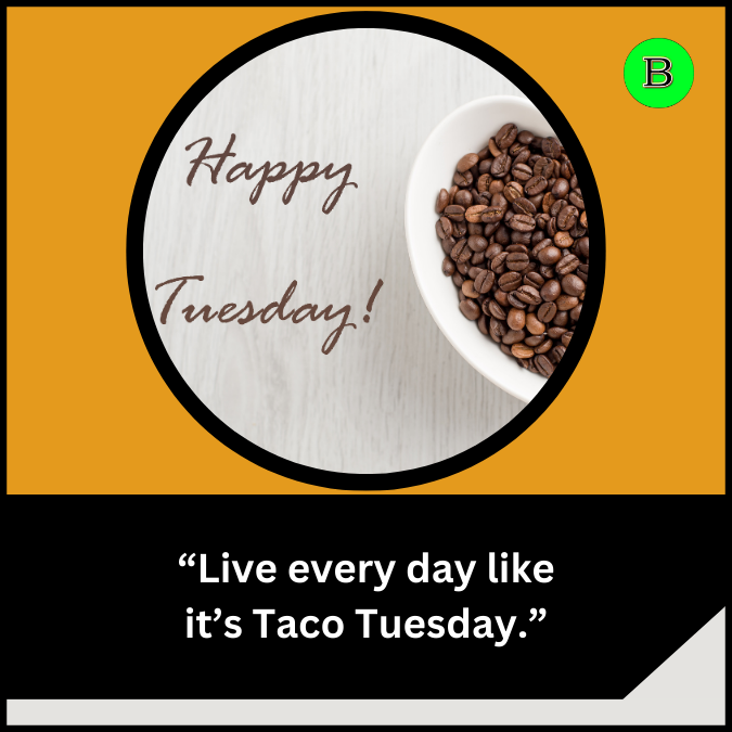 “Live every day like it’s Taco Tuesday.”