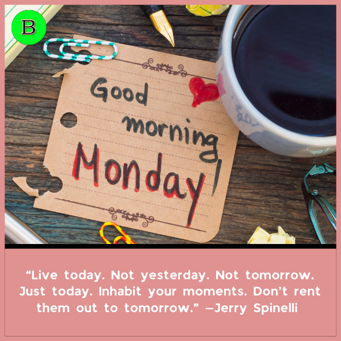“Live today. Not yesterday. Not tomorrow. Just today. Inhabit your moments. Don’t rent them out to tomorrow.” —Jerry Spinelli 