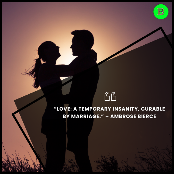 “Love: a temporary insanity, curable by marriage.” – Ambrose Bierce