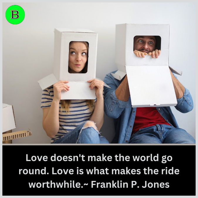 Love doesn't make the world go round. Love is what makes the ride worthwhile.~ Franklin P. Jones