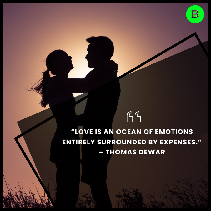 “Love is an ocean of emotions entirely surrounded by expenses.” – Thomas Dewar