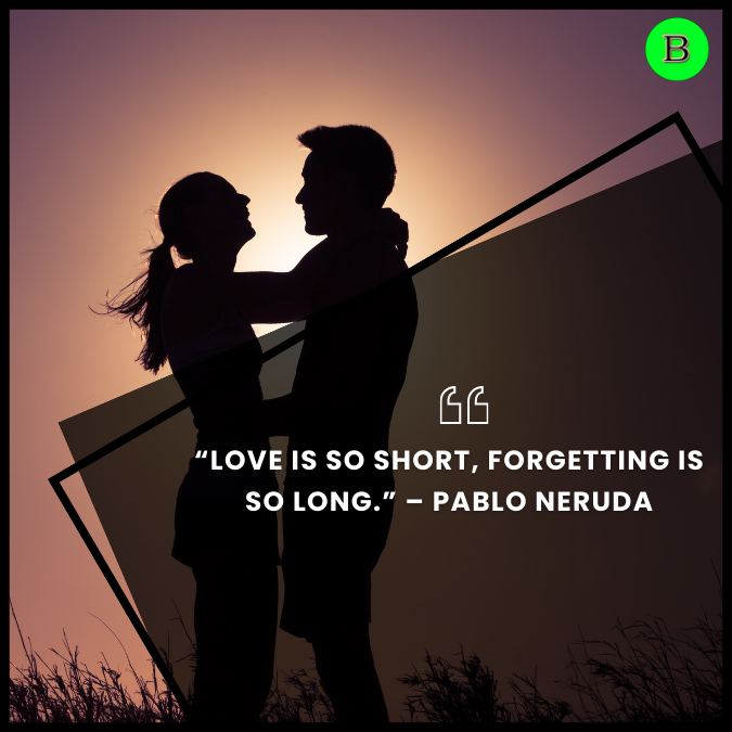 “Love is so short, forgetting is so long.” – Pablo Neruda