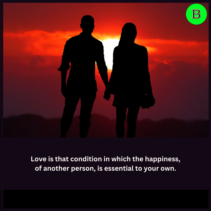 Love is that condition in which the happiness, of another person, is essential to your own.