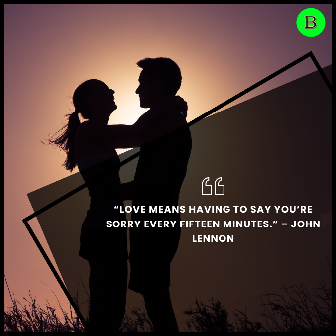 “Love means having to say you’re sorry every fifteen minutes.” – John Lennon