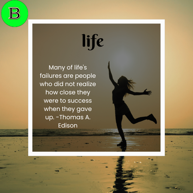 Many of life's failures are people who did not realize how close they were to success when they gave up. -Thomas A. Edison