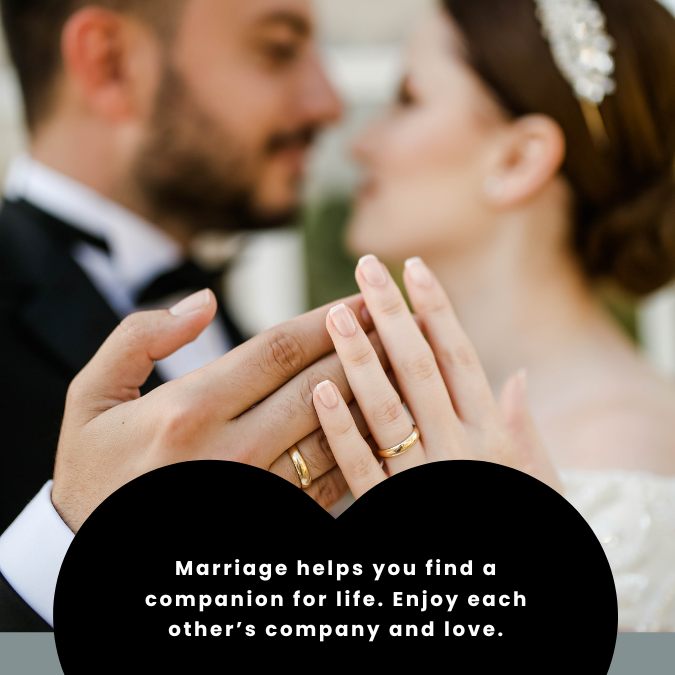 Marriage helps you find a companion for life. Enjoy each other’s company and love.