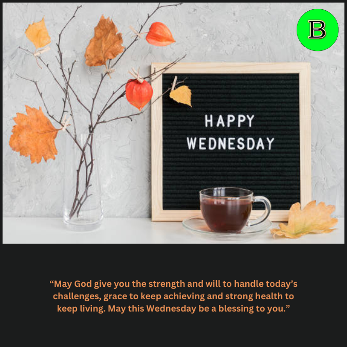 “May God give you the strength and will to handle today’s challenges, grace to keep achieving and strong health to keep living. May this Wednesday be a blessing to you.”