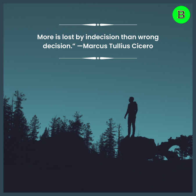 More is lost by indecision than wrong decision.” —Marcus Tullius Cicero