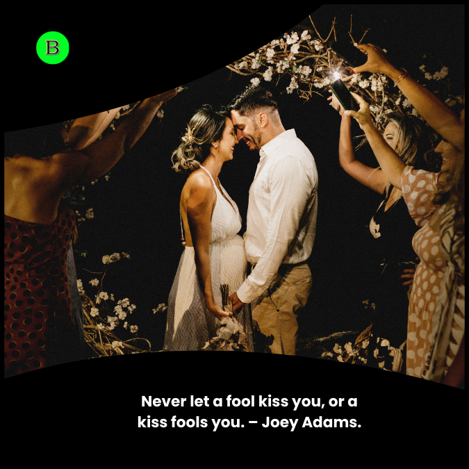 Never let a fool kiss you, or a kiss fools you. – Joey Adams.