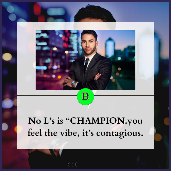 No L’s is “CHAMPION.you feel the vibe, it’s contagious.
