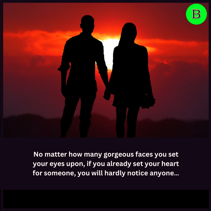 No matter how many gorgeous faces you set your eyes upon, if you already set your heart for someone, you will hardly notice anyone…