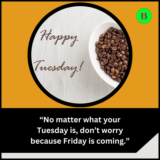 “No matter what your Tuesday is, don’t worry because Friday is coming.”