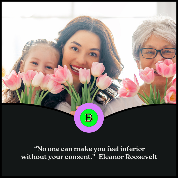  “No one can make you feel inferior without your consent.” -Eleanor Roosevelt