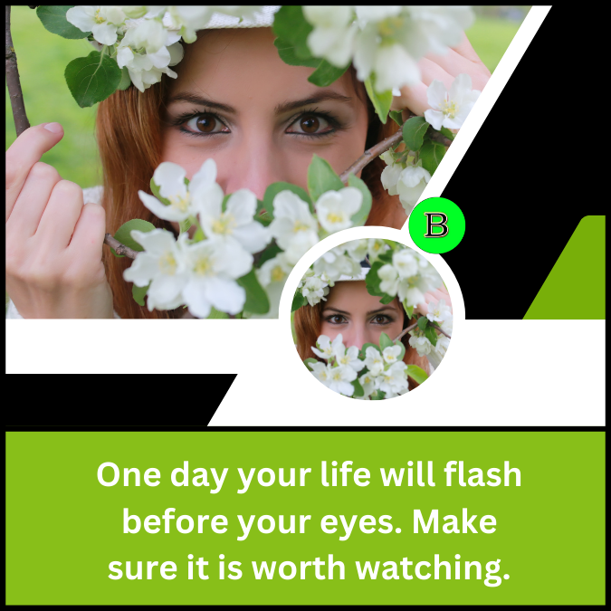 One day your life will flash before your eyes. Make sure it is worth watching.