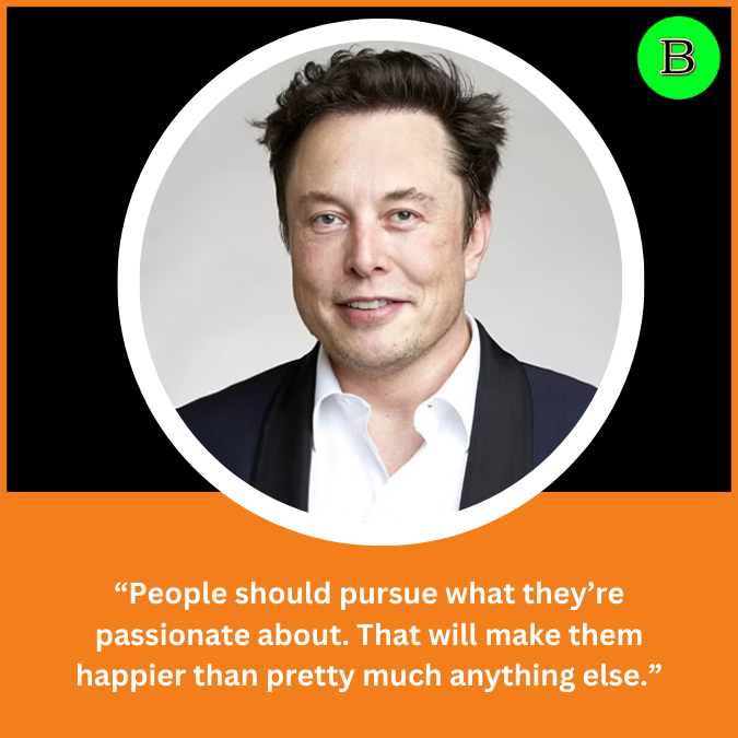 “People should pursue what they’re passionate about. That will make them happier than pretty much anything else.”