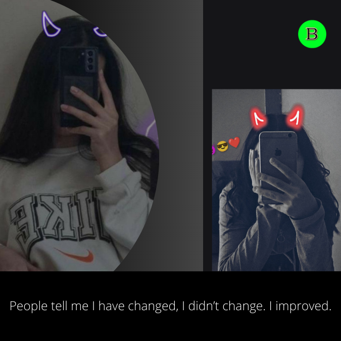 People tell me I have changed, I didn’t change. I improved.