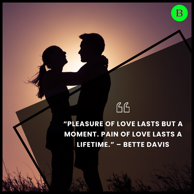 “Pleasure of love lasts but a moment. Pain of love lasts a lifetime.” – Bette Davis