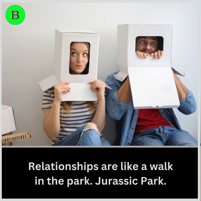 Relationships are like a walk in the park. Jurassic Park.
