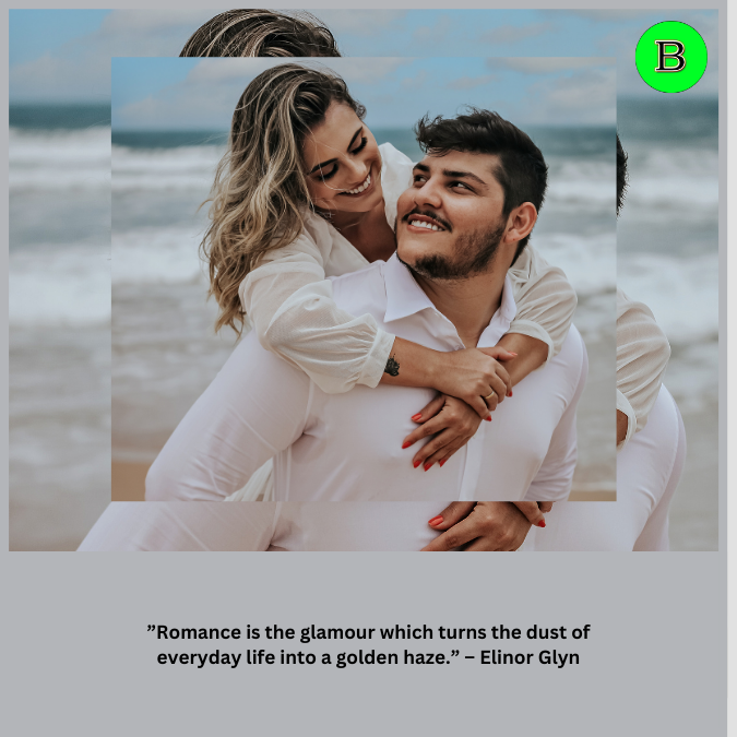 ”Romance is the glamour which turns the dust of everyday life into a golden haze.” – Elinor Glyn