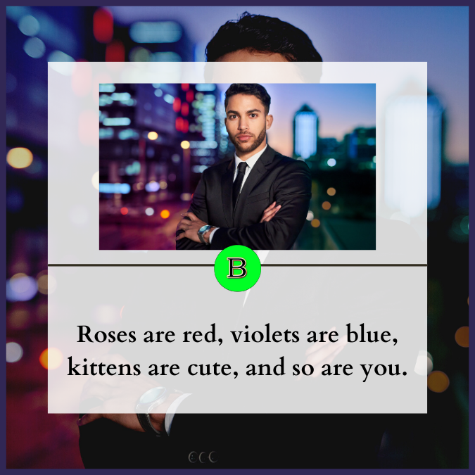 Roses are red, violets are blue, kittens are cute, and so are you.